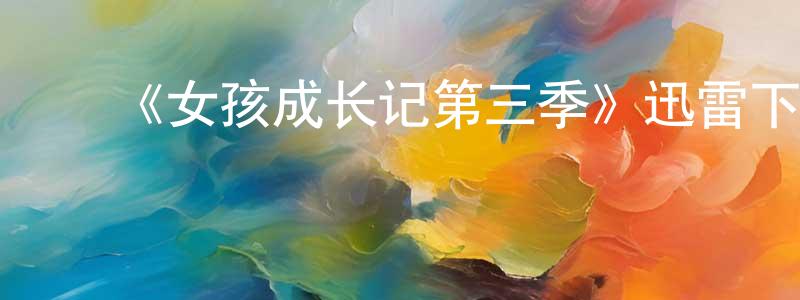 ﻿《女孩成长记第三季》迅雷下载/在线观看-都市情感-美剧天堂 ﻿柴纯青的blog